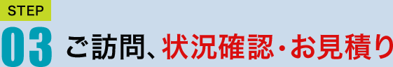 STEP03　ご訪問、状況確認・お見積もり