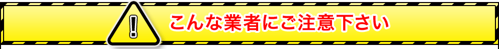 こんな業者にご注意下さい
