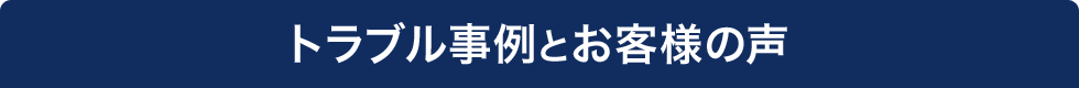 トラブル事例とお客様の声