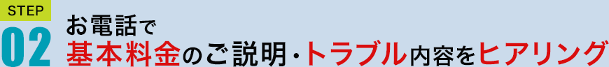 STEP02　お電話で基本料金ご説明・トラブル内容ヒアリング