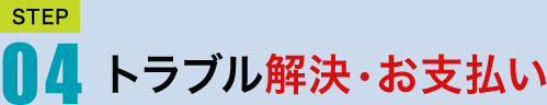 STEP04　トラブル解決・お支払い